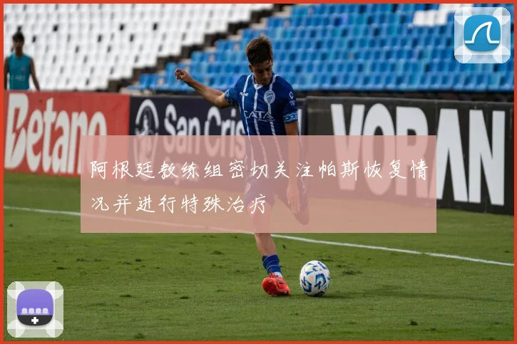 阿根廷教练组密切关注帕斯恢复情况并进行特殊治疗
