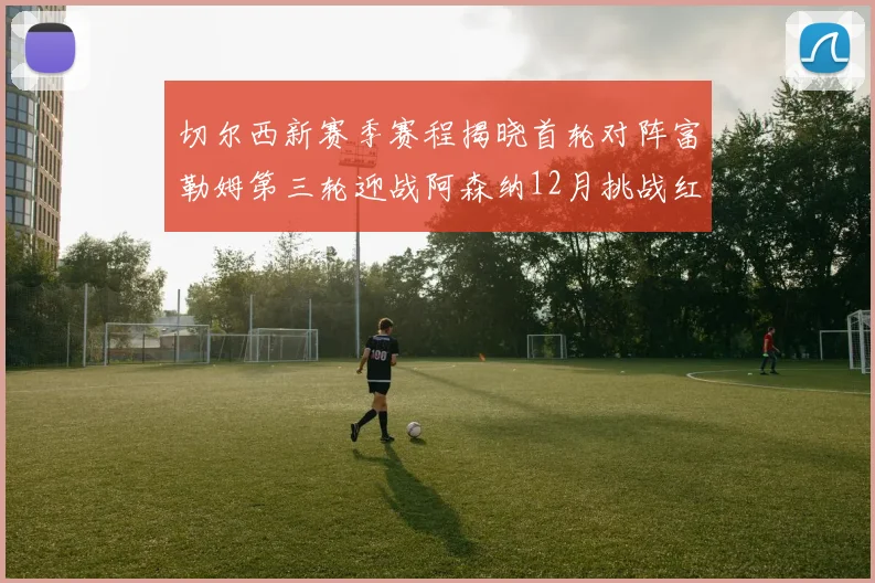 切尔西新赛季赛程揭晓首轮对阵富勒姆第三轮迎战阿森纳12月挑战红军和蓝月亮