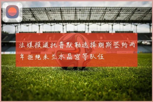 法媒报道托普默勒选择朗斯签约两年拒绝米兰水晶宫等队伍