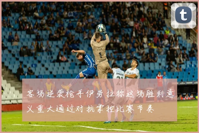 客场逆袭枪手伊劳拉称这场胜利意义重大通过对抗掌控比赛节奏
