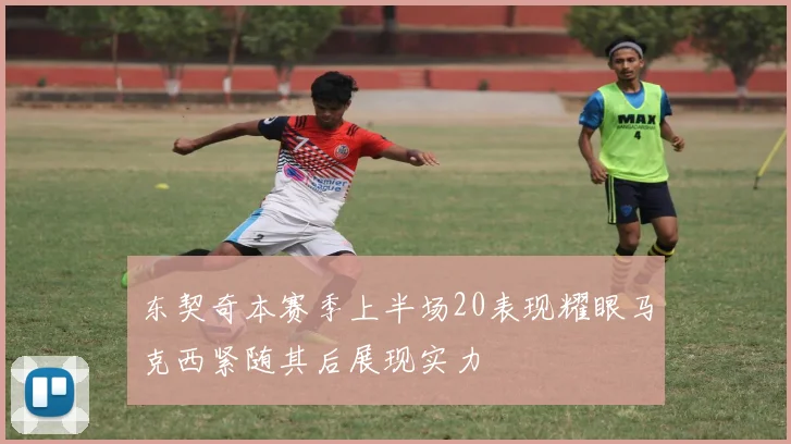 东契奇本赛季上半场20表现耀眼马克西紧随其后展现实力