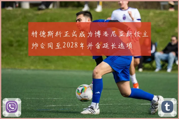特德斯科正式成为博洛尼亚新任主帅合同至2028年并含延长选项