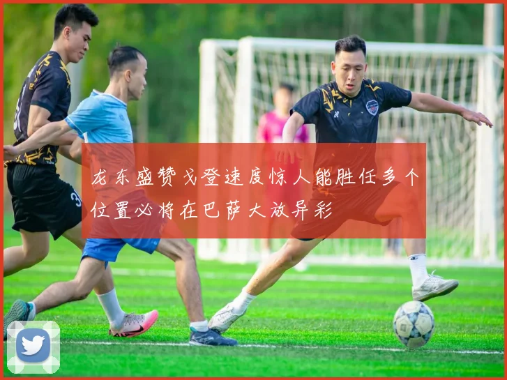 龙东盛赞戈登速度惊人能胜任多个位置必将在巴萨大放异彩