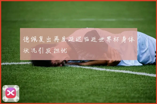 德佩复出再度延迟临近世界杯身体状况引发担忧