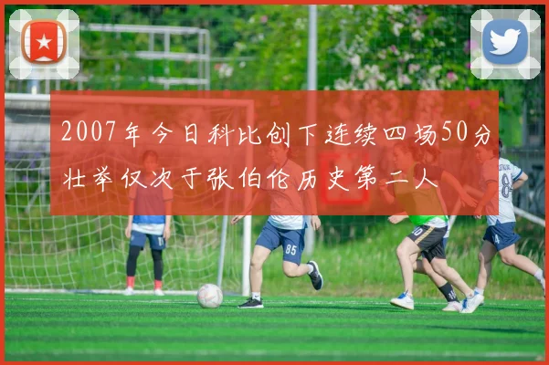 2007年今日科比创下连续四场50分壮举仅次于张伯伦历史第二人
