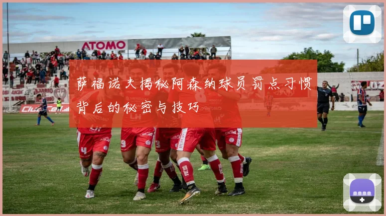 萨福诺夫揭秘阿森纳球员罚点习惯背后的秘密与技巧