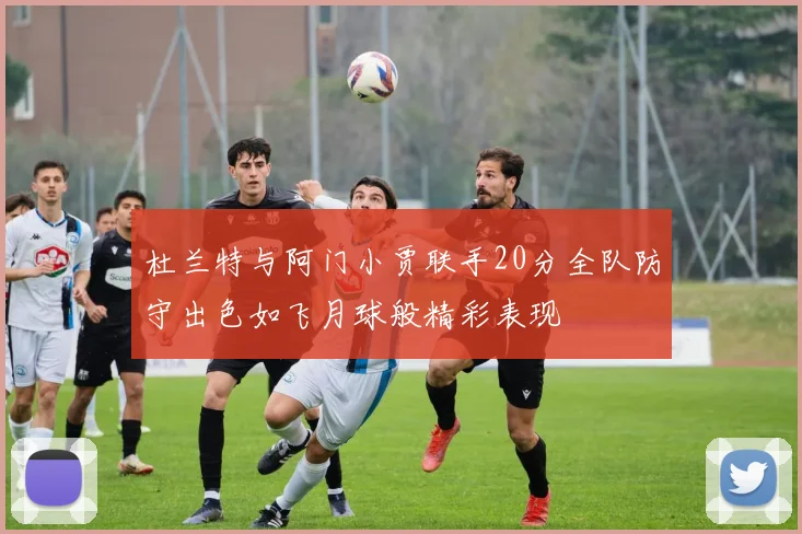杜兰特与阿门小贾联手20分全队防守出色如飞月球般精彩表现