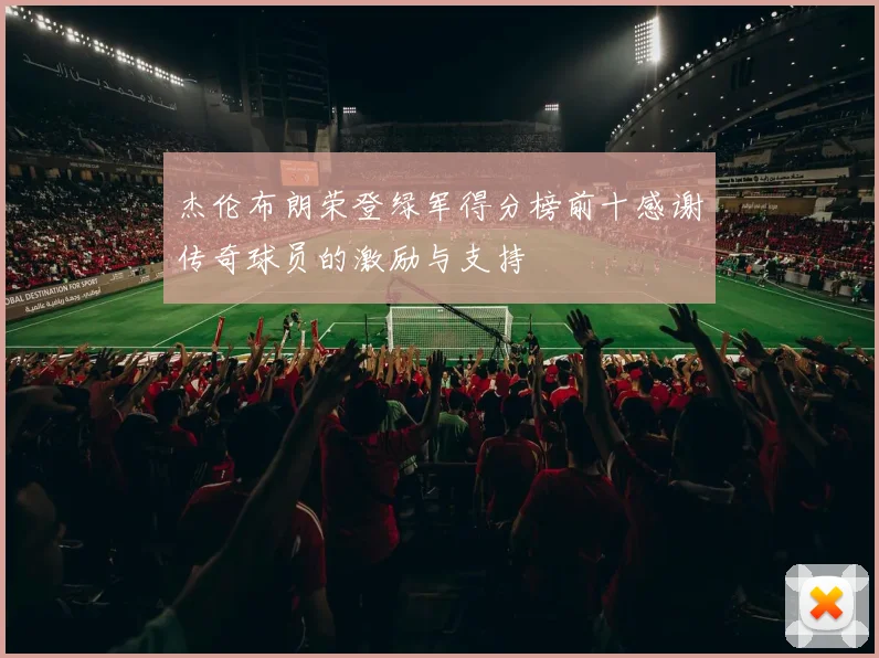 杰伦布朗荣登绿军得分榜前十感谢传奇球员的激励与支持