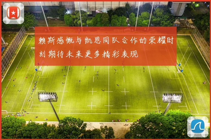 赖斯感慨与凯恩同队合作的荣耀时刻期待未来更多精彩表现