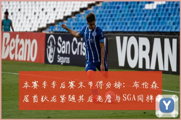 本赛季季后赛末节得分榜：布伦森居首狄龙紧随其后老詹与SGA同样表现出色
