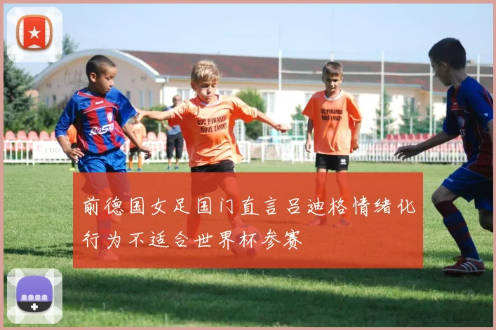 前德国女足国门直言吕迪格情绪化行为不适合世界杯参赛