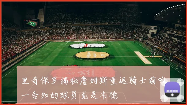 里奇保罗揭秘詹姆斯重返骑士前唯一告知的球员竟是韦德
