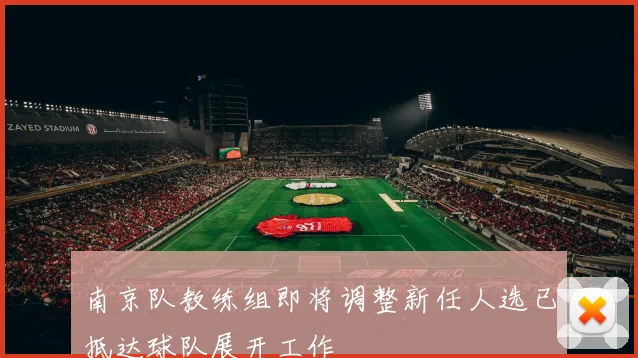 南京队教练组即将调整新任人选已抵达球队展开工作