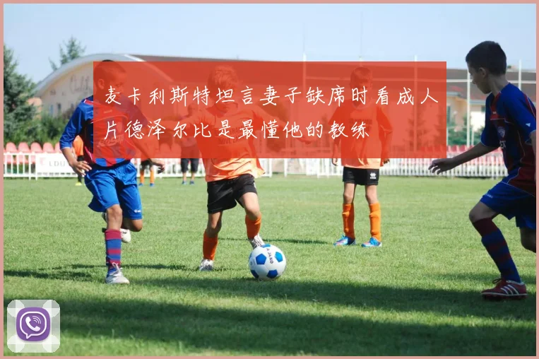 麦卡利斯特坦言妻子缺席时看成人片德泽尔比是最懂他的教练