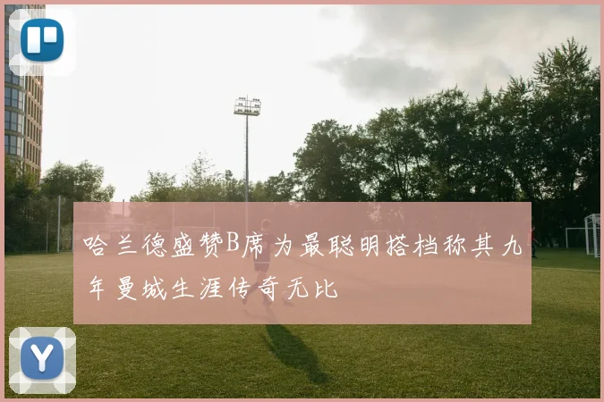 哈兰德盛赞B席为最聪明搭档称其九年曼城生涯传奇无比